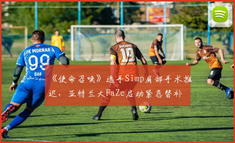 《使命召唤》选手Simp肩部手术推迟,亚特兰大FaZe启动紧急替补