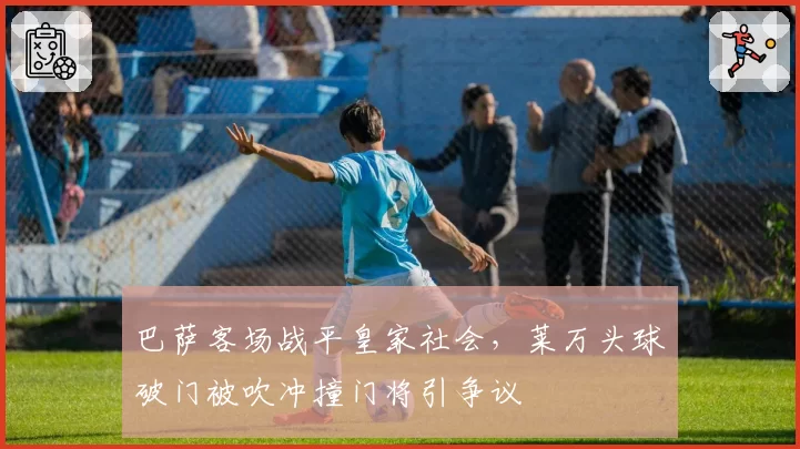 巴萨客场战平皇家社会，莱万头球破门被吹冲撞门将引争议