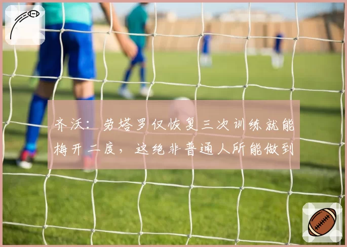 齐沃：劳塔罗仅恢复三次训练就能梅开二度，这绝非普通人所能做到