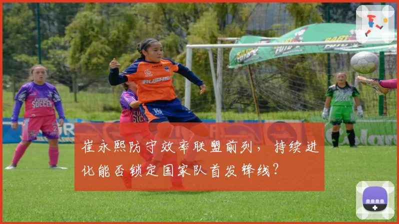 崔永熙防守效率联盟前列，持续进化能否锁定国家队首发锋线？