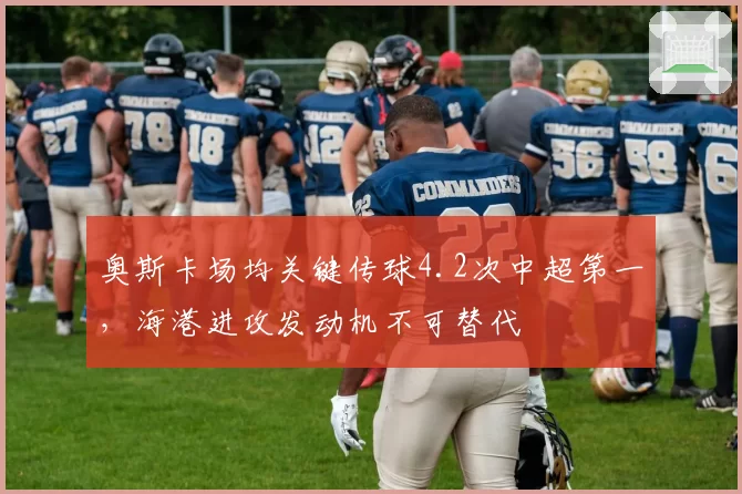 奥斯卡场均关键传球4.2次中超第一，海港进攻发动机不可替代