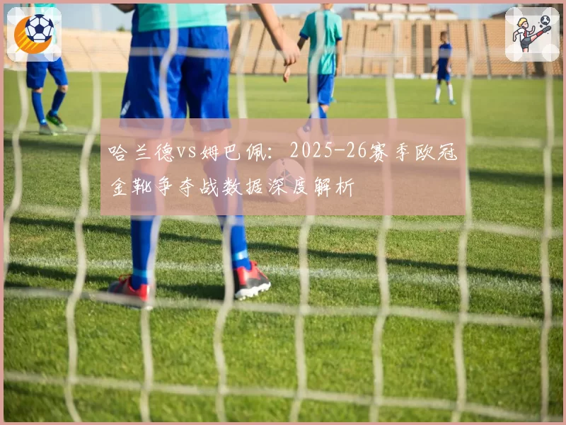 哈兰德vs姆巴佩：2025-26赛季欧冠金靴争夺战数据深度解析