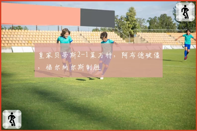 皇家贝蒂斯2-1莱万特,阿布德破僵,福尔纳尔斯制胜