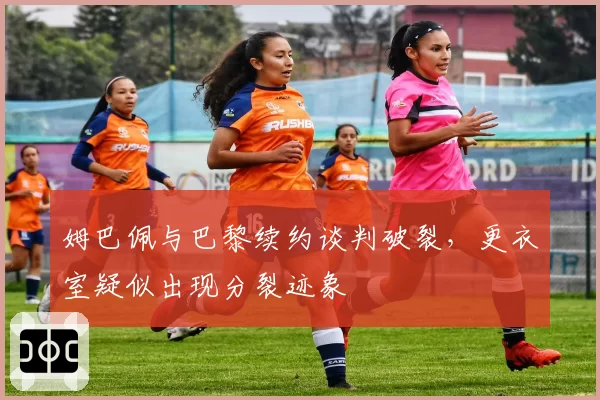 姆巴佩与巴黎续约谈判破裂，更衣室疑似出现分裂迹象