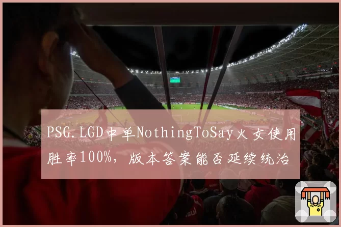 PSG.LGD中单NothingToSay火女使用胜率100%,版本答案能否延续统治力?