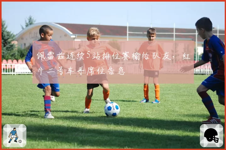 佩雷兹连续5站排位赛输给队友，红牛二号车手席位告急