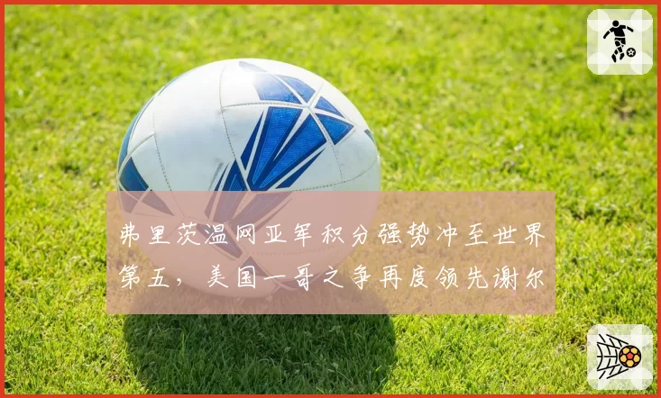 弗里茨温网亚军积分强势冲至世界第五,美国一哥之争再度领先谢尔顿2380分