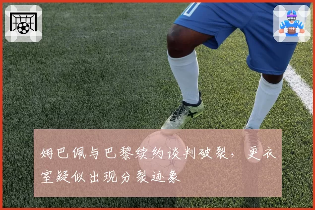 姆巴佩与巴黎续约谈判破裂，更衣室疑似出现分裂迹象