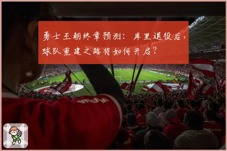 勇士王朝终章预测：库里退役后，球队重建之路将如何开启？