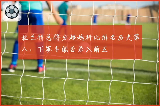 杜兰特总得分超越科比排名历史第八，下赛季能否杀入前五
