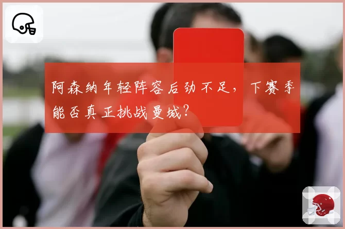 阿森纳年轻阵容后劲不足,下赛季能否真正挑战曼城?