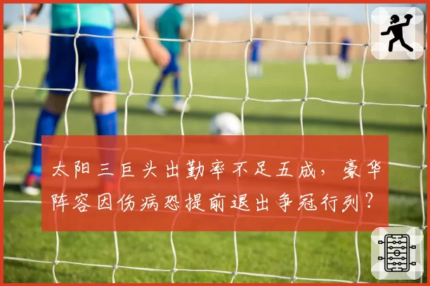 太阳三巨头出勤率不足五成,豪华阵容因伤病恐提前退出争冠行列?