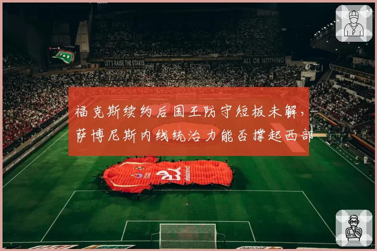 福克斯续约后国王防守短板未解,萨博尼斯内线统治力能否撑起西部前四?