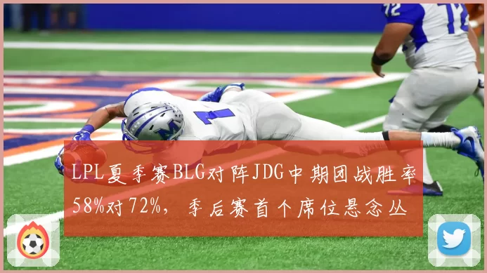LPL夏季赛BLG对阵JDG中期团战胜率58%对72%，季后赛首个席位悬念丛生