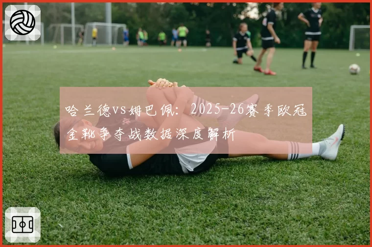 哈兰德vs姆巴佩：2025-26赛季欧冠金靴争夺战数据深度解析