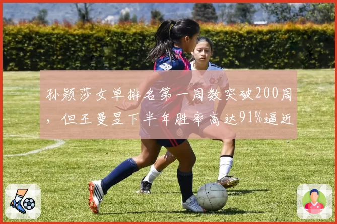 孙颖莎女单排名第一周数突破200周,但王曼昱下半年胜率高达91%逼近王座