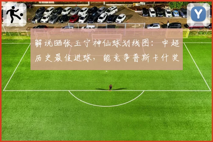 解说晒张玉宁神仙球划线图：中超历史最佳进球，能竞争普斯卡什奖