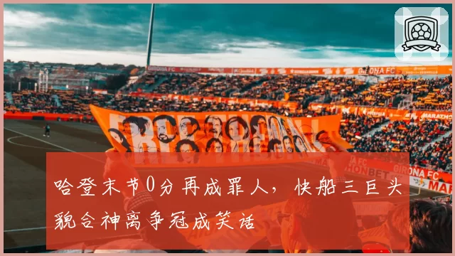 哈登末节0分再成罪人，快船三巨头貌合神离争冠成笑话