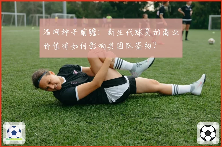 温网种子前瞻：新生代球员的商业价值将如何影响其团队签约？