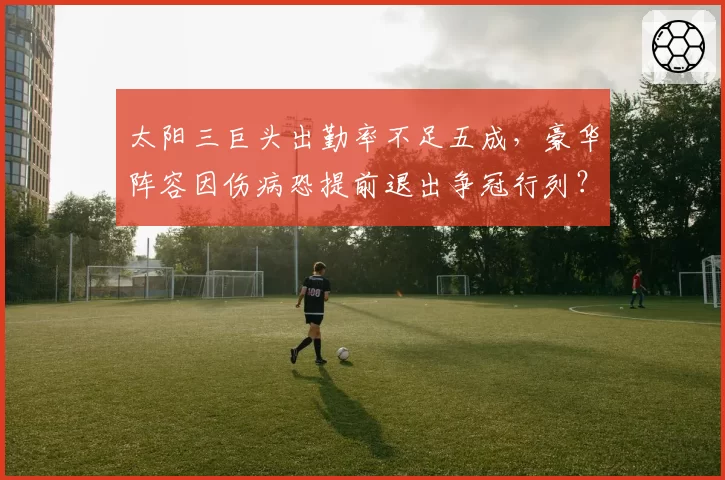 太阳三巨头出勤率不足五成，豪华阵容因伤病恐提前退出争冠行列？