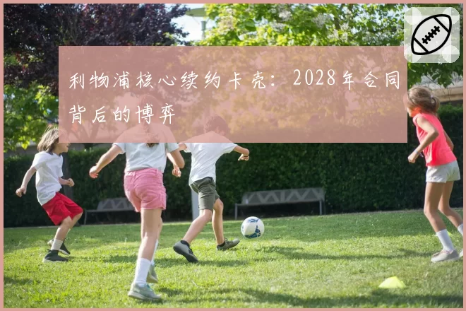 利物浦核心续约卡壳：2028年合同背后的博弈