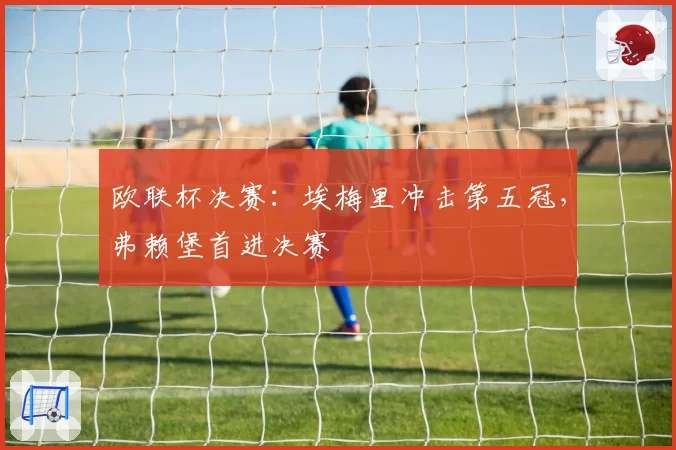 欧联杯决赛:埃梅里冲击第五冠,弗赖堡首进决赛