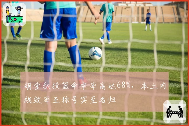 胡金秋投篮命中率高达68%，本土内线效率王称号实至名归