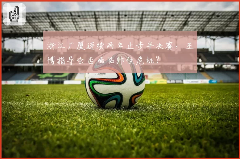 浙江广厦连续两年止步半决赛,王博指导会否面临帅位危机?