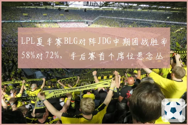 LPL夏季赛BLG对阵JDG中期团战胜率58%对72%，季后赛首个席位悬念丛生