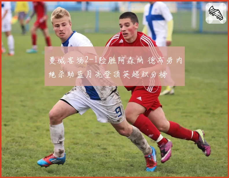 曼城客场2-1险胜阿森纳 德布劳内绝杀助蓝月亮登顶英超积分榜